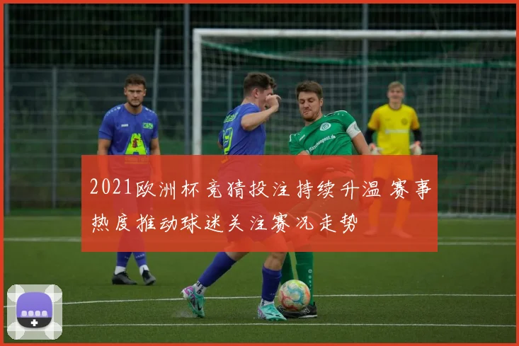2021欧洲杯竞猜投注持续升温 赛事热度推动球迷关注赛况走势
