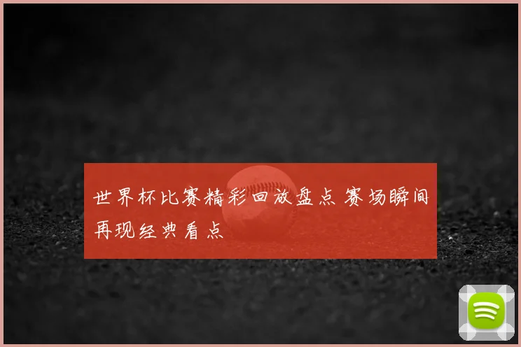 世界杯比赛精彩回放盘点 赛场瞬间再现经典看点