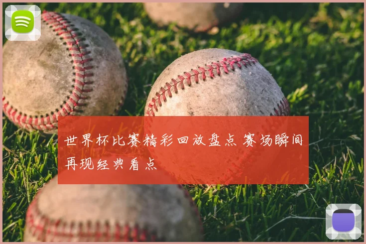 世界杯比赛精彩回放盘点 赛场瞬间再现经典看点