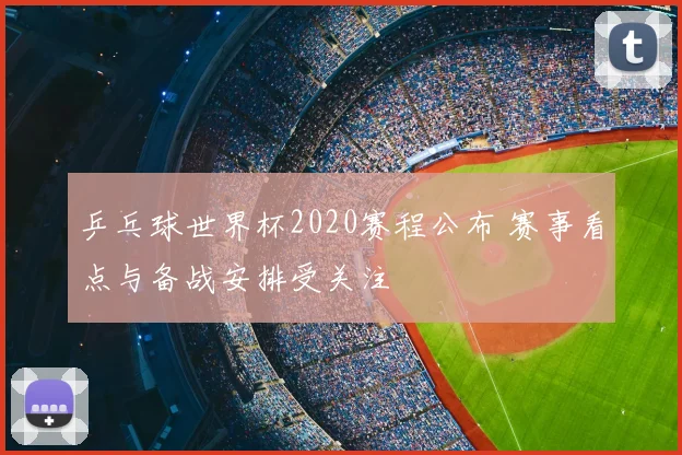 乒乓球世界杯2020赛程公布 赛事看点与备战安排受关注