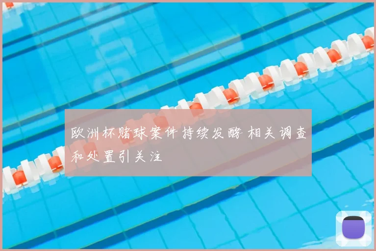 欧洲杯赌球案件持续发酵 相关调查和处置引关注