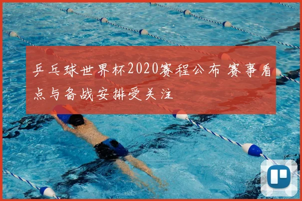 乒乓球世界杯2020赛程公布 赛事看点与备战安排受关注