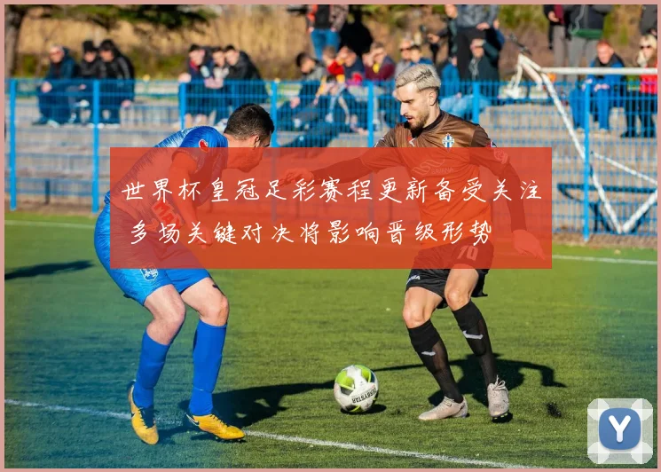 世界杯皇冠足彩赛程更新备受关注 多场关键对决将影响晋级形势