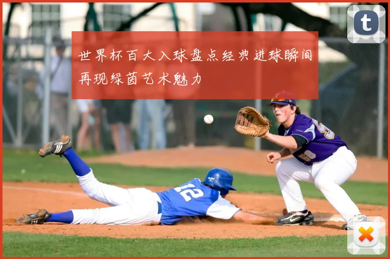 世界杯百大入球盘点经典进球瞬间再现绿茵艺术魅力