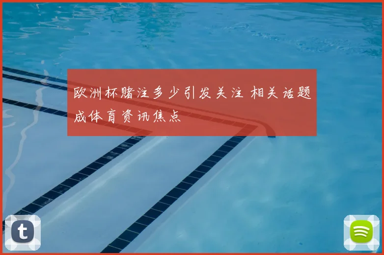 欧洲杯赌注多少引发关注 相关话题成体育资讯焦点