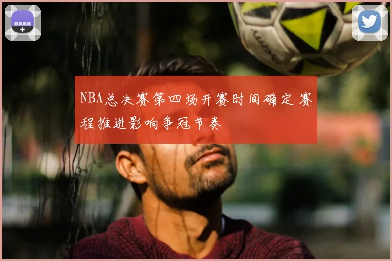NBA总决赛第四场开赛时间确定 赛程推进影响争冠节奏