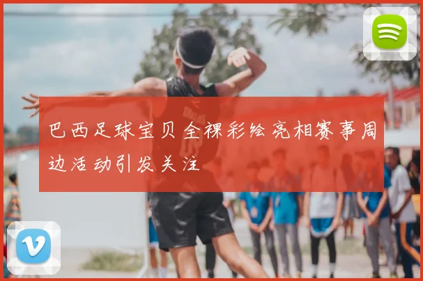 巴西足球宝贝全裸彩绘亮相赛事周边活动引发关注