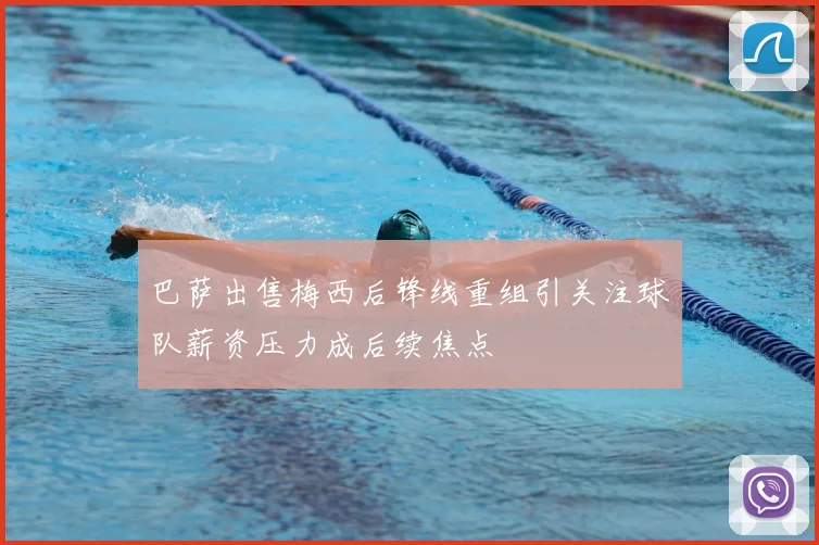 巴萨出售梅西后锋线重组引关注球队薪资压力成后续焦点