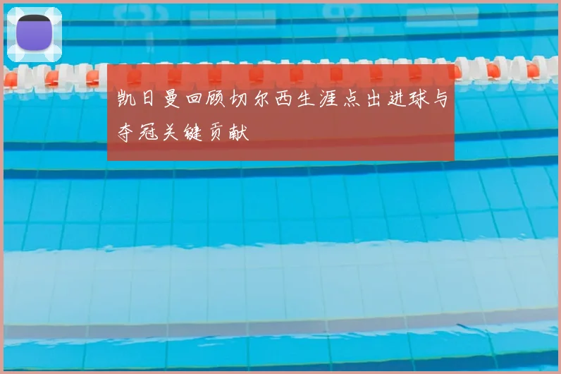 凯日曼回顾切尔西生涯点出进球与夺冠关键贡献