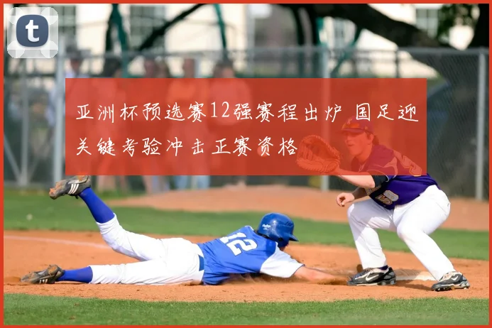 亚洲杯预选赛12强赛程出炉 国足迎关键考验冲击正赛资格