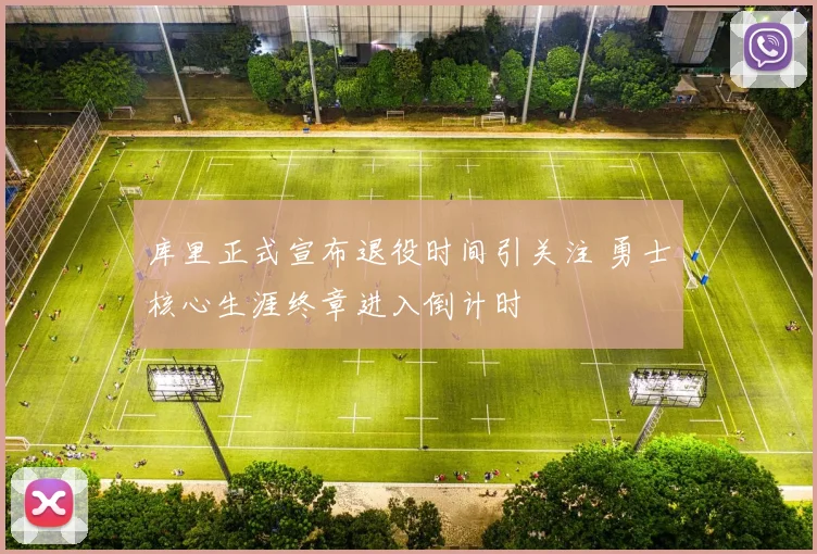 库里正式宣布退役时间引关注 勇士核心生涯终章进入倒计时