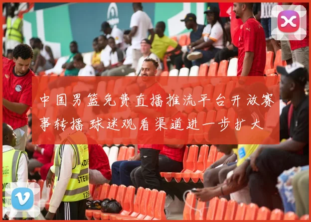 中国男篮免费直播推流平台开放赛事转播 球迷观看渠道进一步扩大