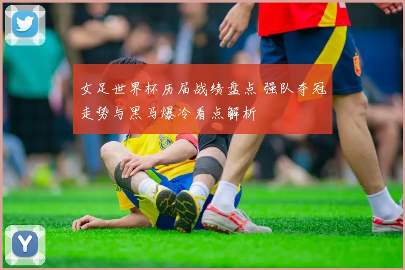 女足世界杯历届战绩盘点 强队夺冠走势与黑马爆冷看点解析