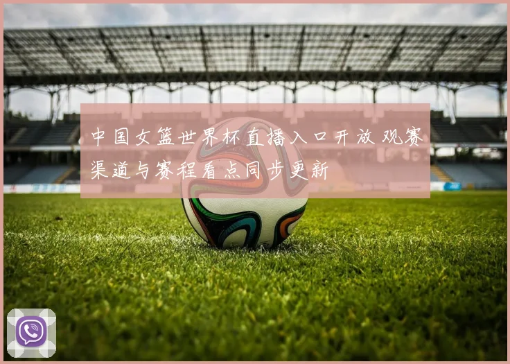 中国女篮世界杯直播入口开放 观赛渠道与赛程看点同步更新