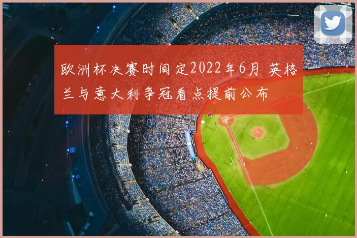 欧洲杯决赛时间定2022年6月 英格兰与意大利争冠看点提前公布