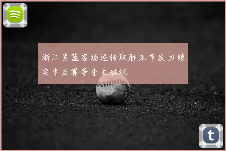 浙江男篮客场逆转取胜末节发力锁定季后赛争夺主动权