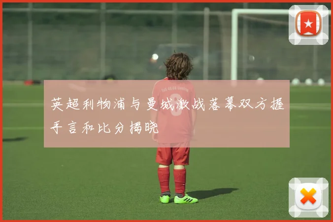 英超利物浦与曼城激战落幕双方握手言和比分揭晓