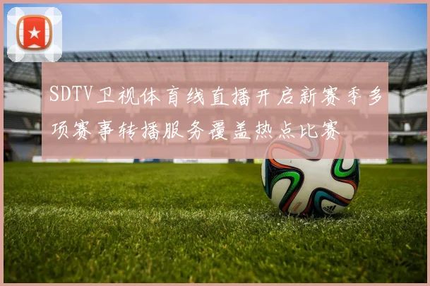 SDTV卫视体育线直播开启新赛季多项赛事转播服务覆盖热点比赛