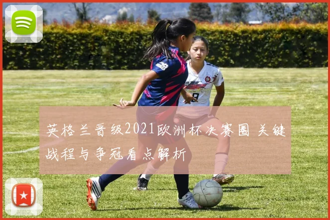 英格兰晋级2021欧洲杯决赛圈 关键战程与争冠看点解析