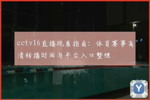 cctv16直播观看指南：体育赛事高清转播时间与平台入口整理