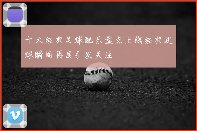 十大经典足球配乐盘点上线经典进球瞬间再度引发关注