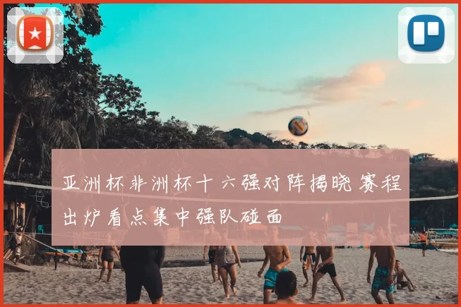 亚洲杯非洲杯十六强对阵揭晓 赛程出炉看点集中强队碰面