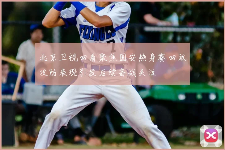 北京卫视回看聚焦国安热身赛回放攻防表现引发后续备战关注