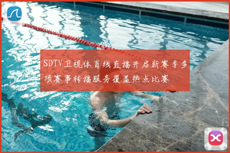 SDTV卫视体育线直播开启新赛季多项赛事转播服务覆盖热点比赛