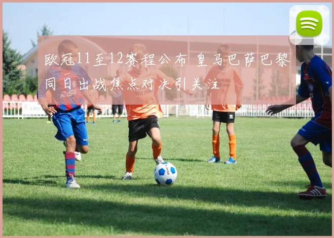 欧冠11至12赛程公布 皇马巴萨巴黎同日出战焦点对决引关注