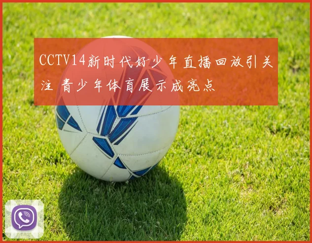 CCTV14新时代好少年直播回放引关注 青少年体育展示成亮点