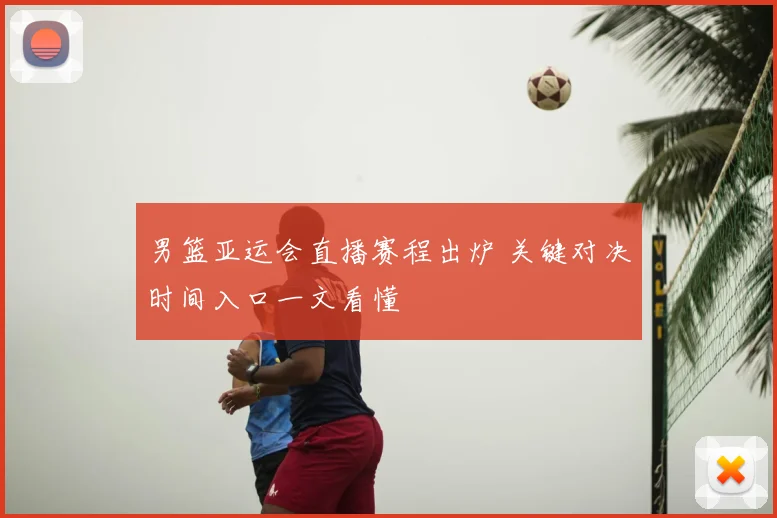 男篮亚运会直播赛程出炉 关键对决时间入口一文看懂