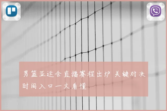 男篮亚运会直播赛程出炉 关键对决时间入口一文看懂
