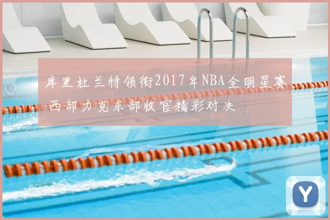 库里杜兰特领衔2017年NBA全明星赛 西部力克东部收官精彩对决