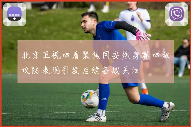 北京卫视回看聚焦国安热身赛回放攻防表现引发后续备战关注