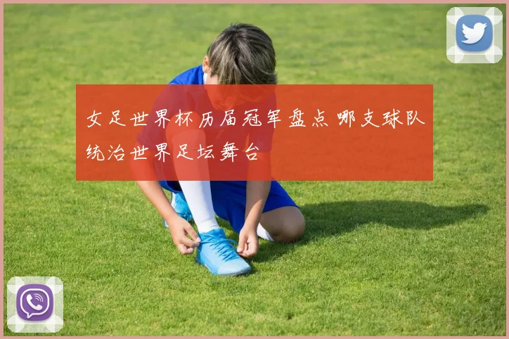 女足世界杯历届冠军盘点 哪支球队统治世界足坛舞台