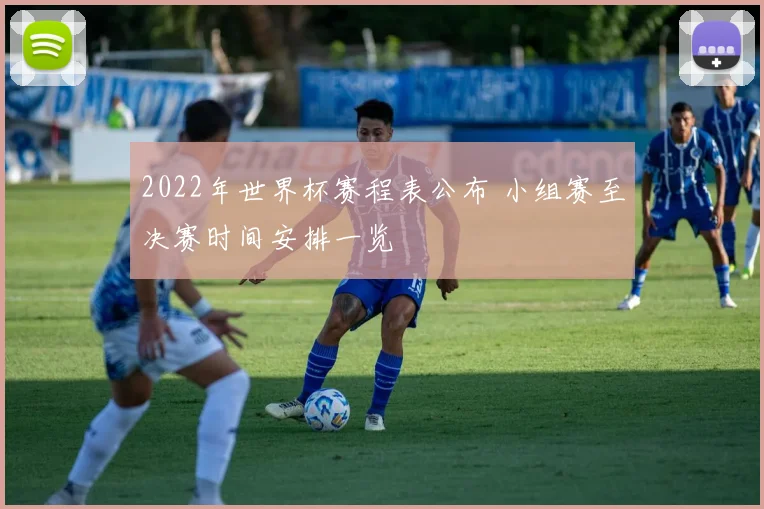 2022年世界杯赛程表公布 小组赛至决赛时间安排一览