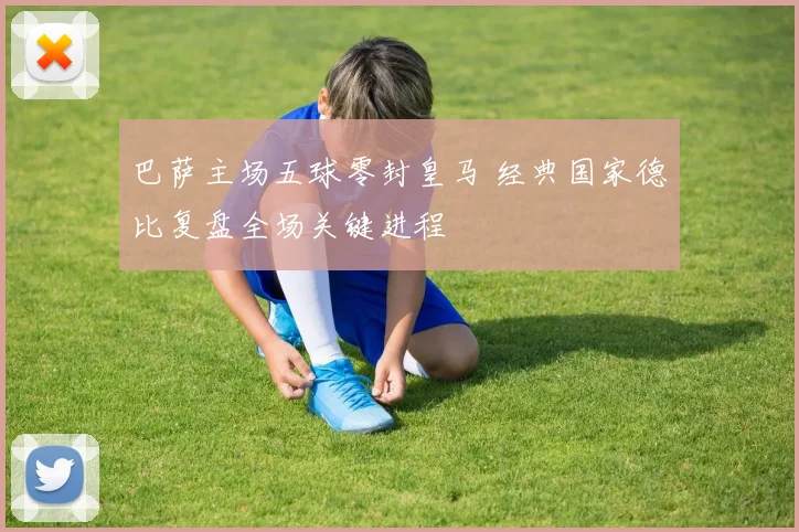 巴萨主场五球零封皇马 经典国家德比复盘全场关键进程