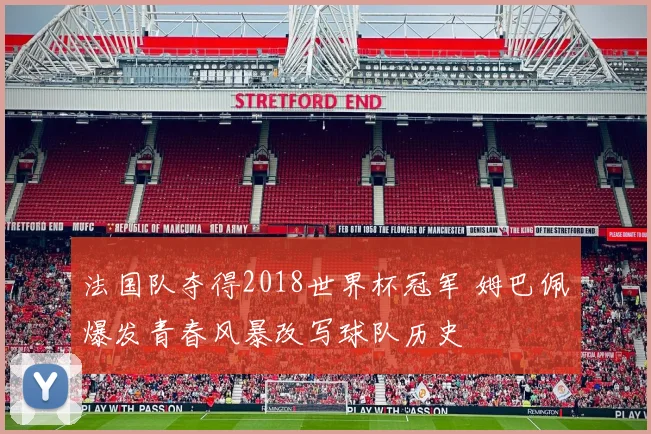 法国队夺得2018世界杯冠军 姆巴佩爆发青春风暴改写球队历史