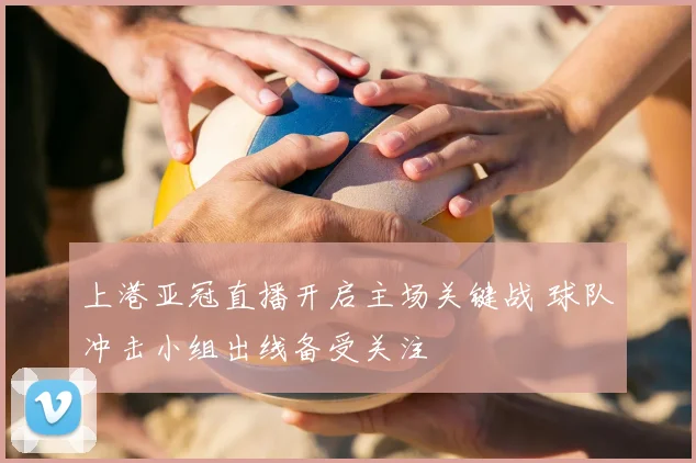 上港亚冠直播开启主场关键战 球队冲击小组出线备受关注
