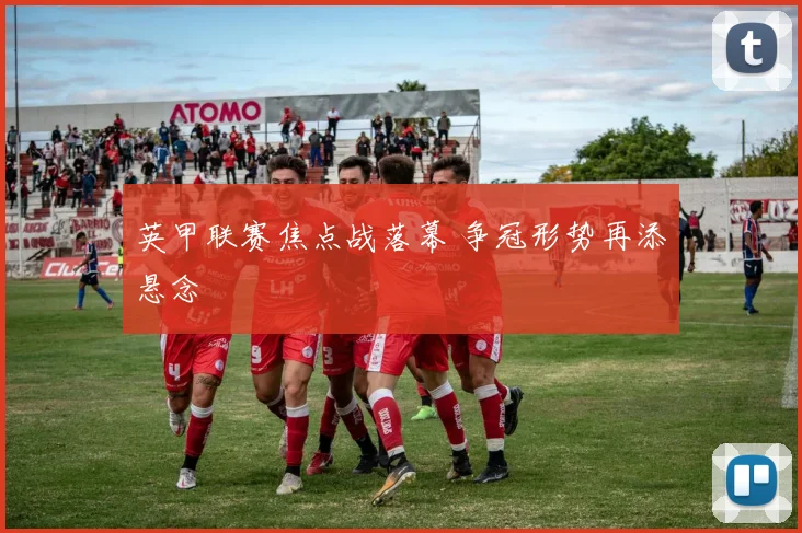 英甲联赛焦点战落幕 争冠形势再添悬念