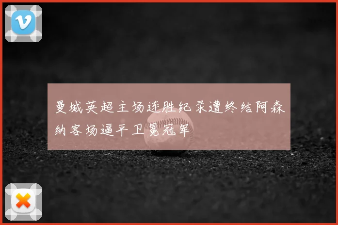 曼城英超主场连胜纪录遭终结阿森纳客场逼平卫冕冠军