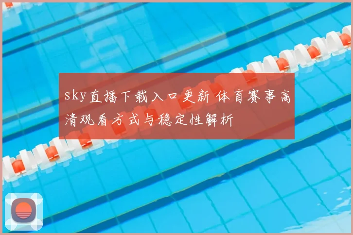 sky直播下载入口更新 体育赛事高清观看方式与稳定性解析
