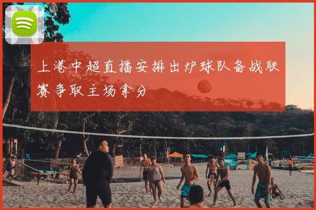 上港中超直播安排出炉球队备战联赛争取主场拿分