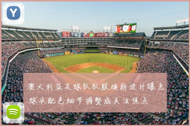 澳大利亚足球队队服焕新设计曝光 球衣配色细节调整成关注焦点