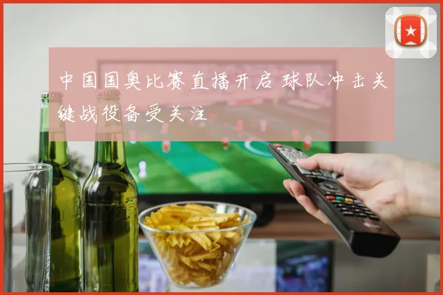 中国国奥比赛直播开启 球队冲击关键战役备受关注