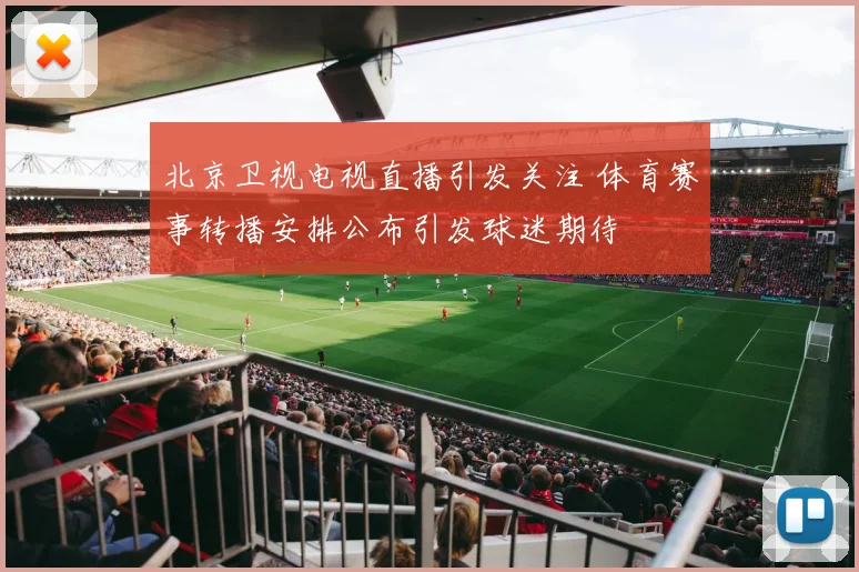 北京卫视电视直播引发关注 体育赛事转播安排公布引发球迷期待