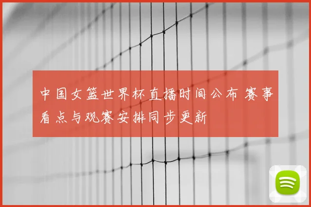 中国女篮世界杯直播时间公布 赛事看点与观赛安排同步更新