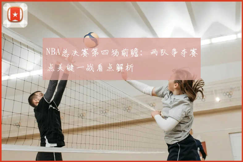 NBA总决赛第四场前瞻：两队争夺赛点关键一战看点解析