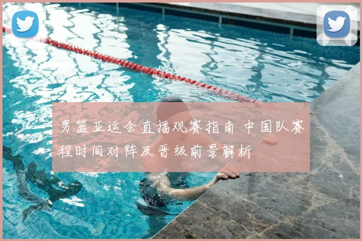 男篮亚运会直播观赛指南 中国队赛程时间对阵及晋级前景解析