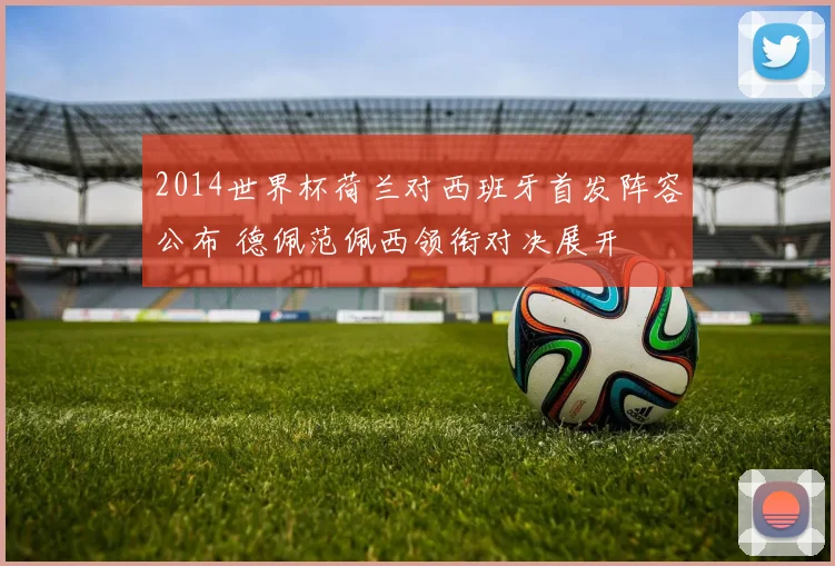 2014世界杯荷兰对西班牙首发阵容公布 德佩范佩西领衔对决展开